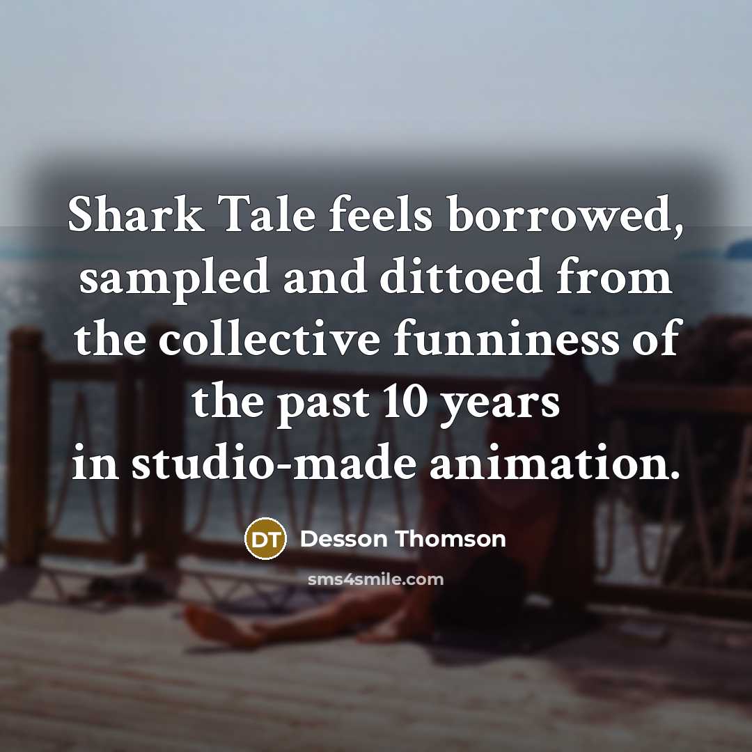 “Shark Tale feels borrowed, sampled and dittoed from the collective funniness of the past 10 years in studio-made animation.” quote by Desson Thomson