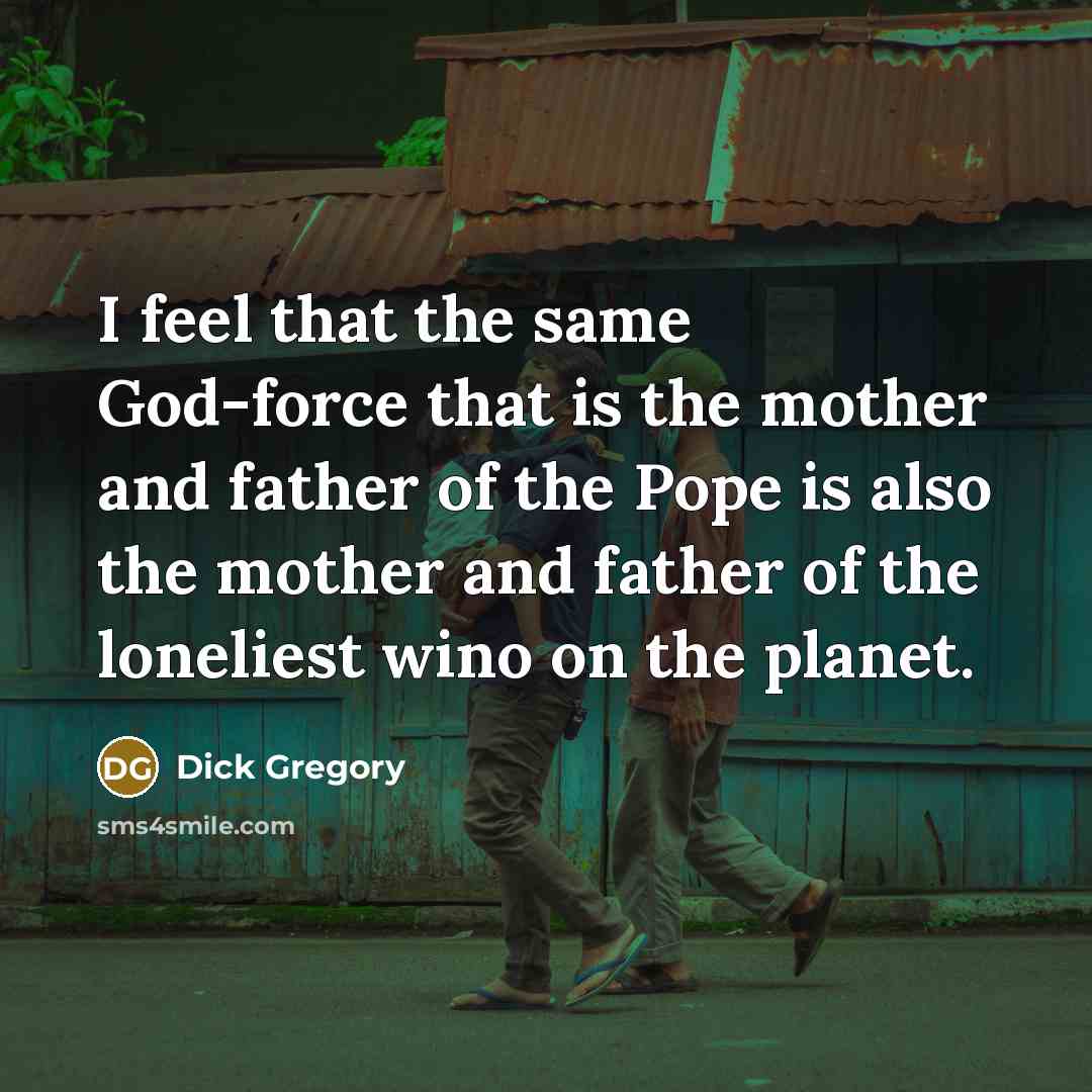 “I feel that the same God-force that is the mother and father of the Pope is also the mother and father of the loneliest wino on the planet.” quote by Dick Gregory