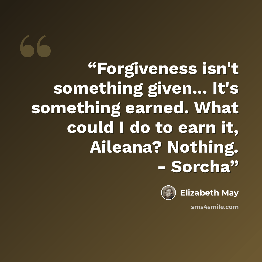 “Forgiveness isn't something given... It's something earned. What could I do to earn it, Aileana? Nothing. - Sorcha” quote by Elizabeth May