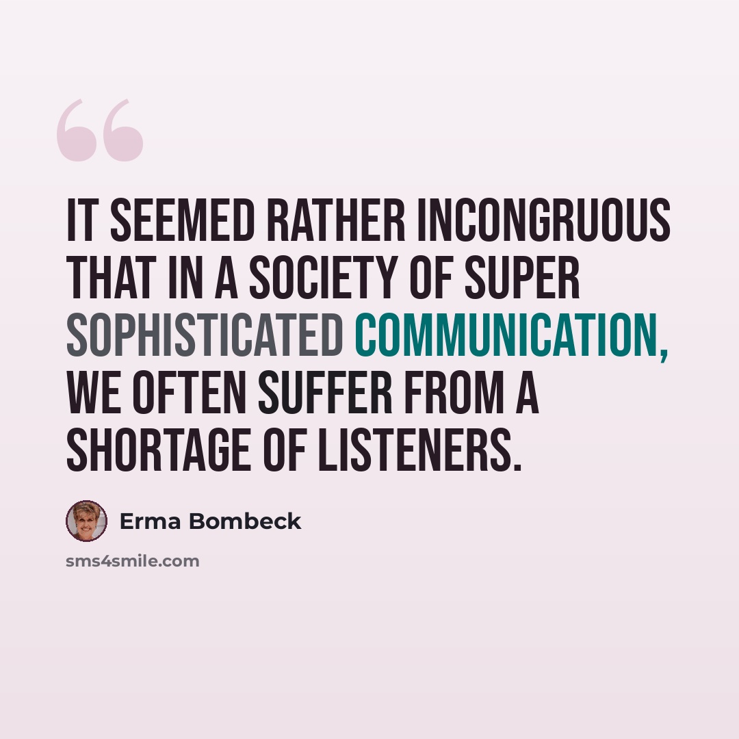 “It seemed rather incongruous that in a society of super sophisticated communication, we often suffer from a shortage of listeners.” quote by Erma Bombeck