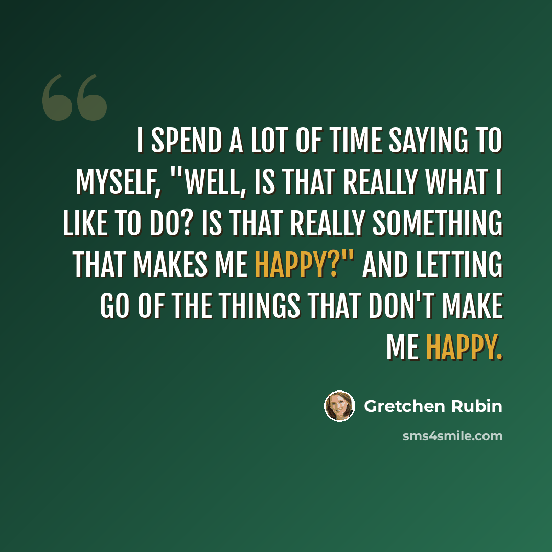 “I spend a lot of time saying to myself, "Well, is that really what I like to do? Is that really something that makes me happy?" and letting go of the things that don't make me happy.” quote by Gretchen Rubin
