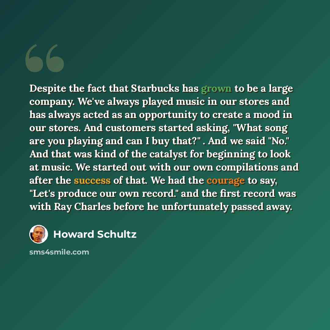 “Despite the fact that Starbucks has grown to be a large company. We've always played music in our stores and has always acted as an opportunity to create a mood in our stores. And customers started asking, "What song are you playing and can I buy that?" . And we said "No." And that was kind of the…” quote by Howard Schultz