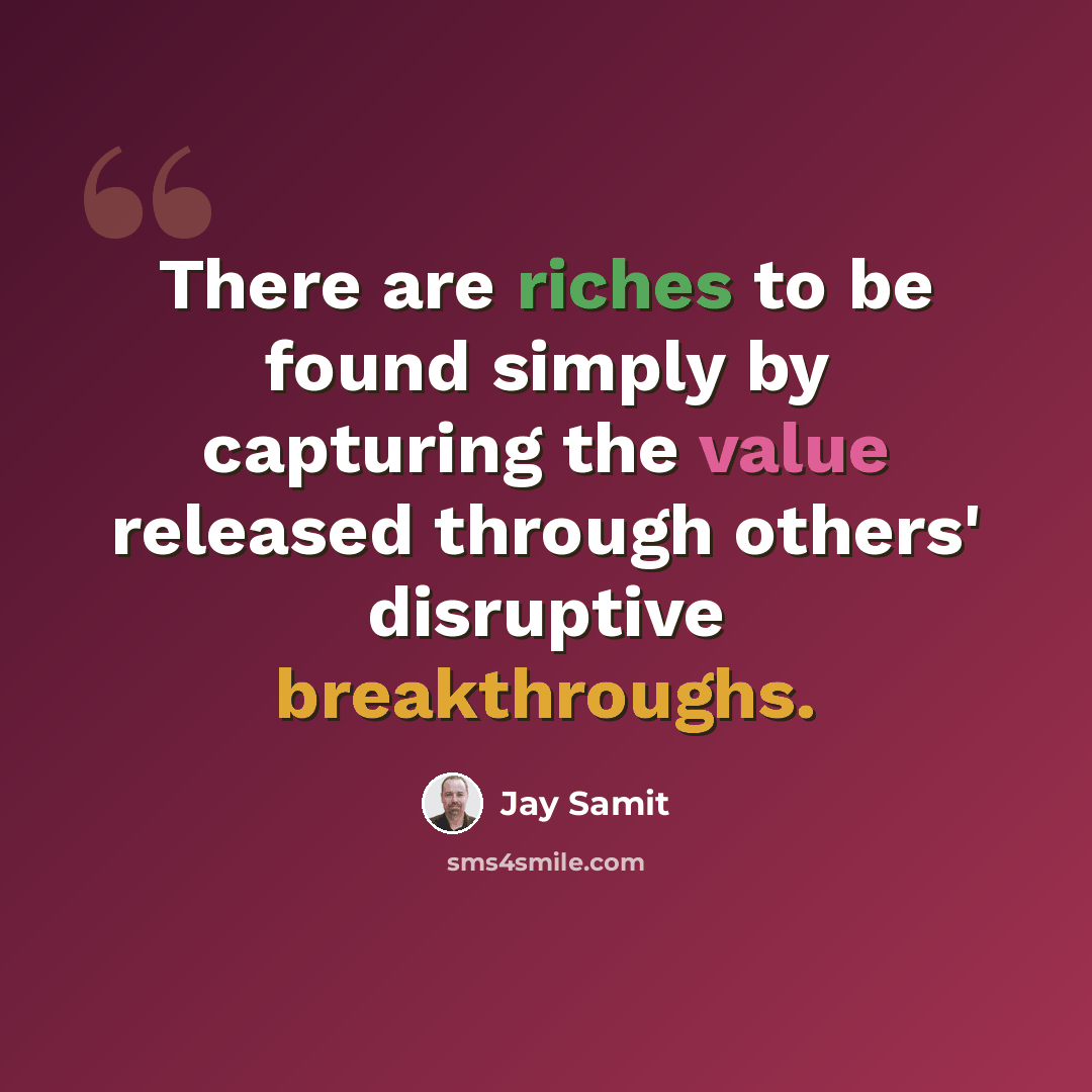 “There are riches to be found simply by capturing the value released through others' disruptive breakthroughs.” quote by Jay Samit
