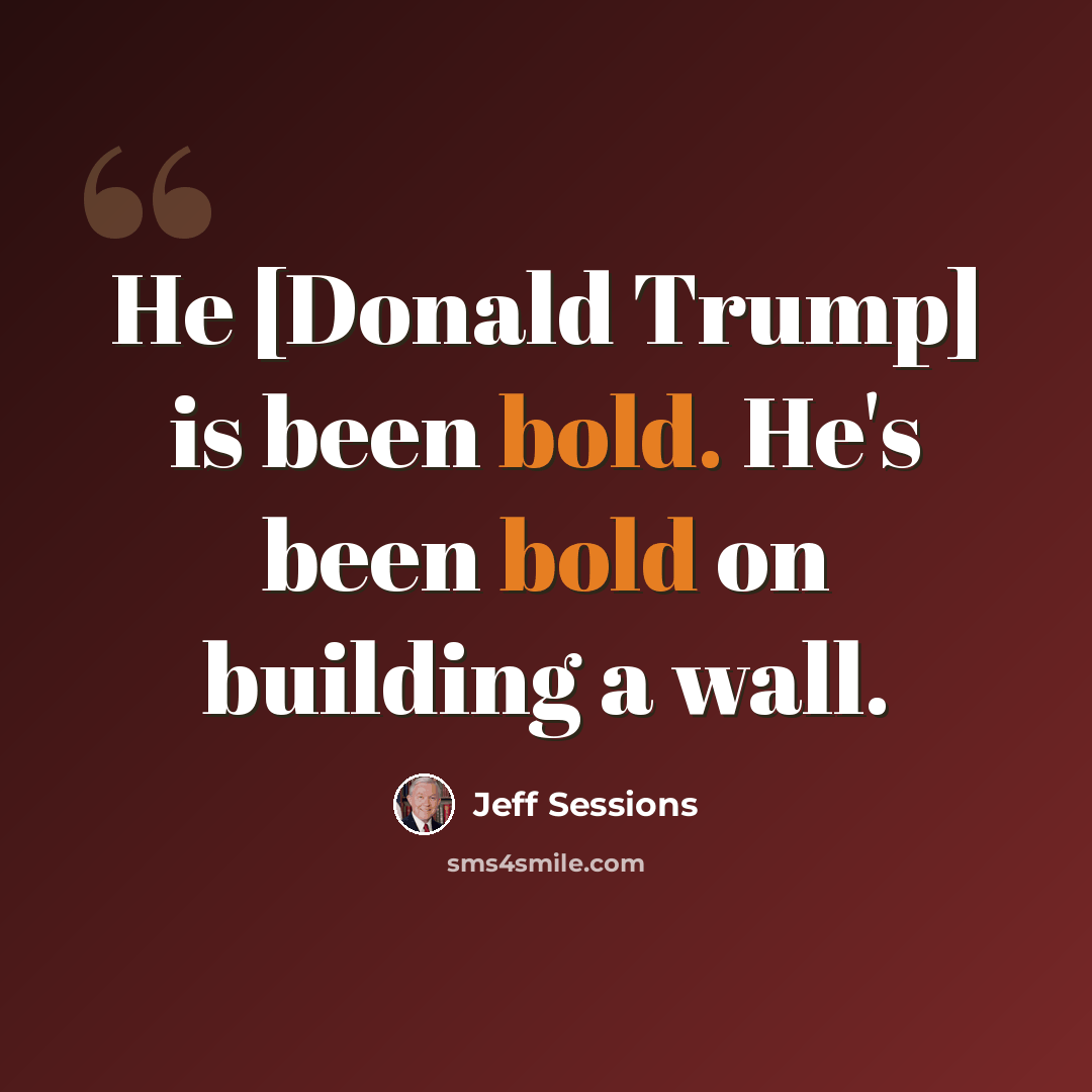 “He [Donald Trump] is been bold. He's been bold on building a wall.” quote by Jeff Sessions