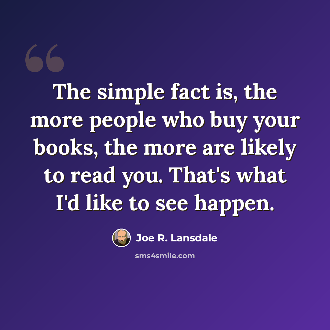 “The simple fact is, the more people who buy your books, the more are likely to read you. That's what I'd like to see happen.” quote by Joe R. Lansdale