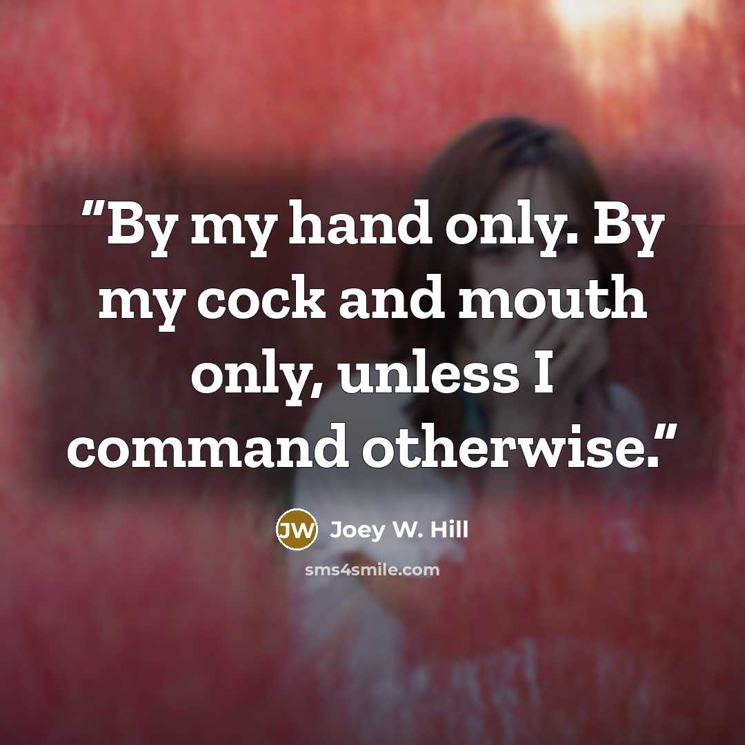 “By my hand only. By my cock and mouth only, unless I command otherwise.” quote by Joey W. Hill