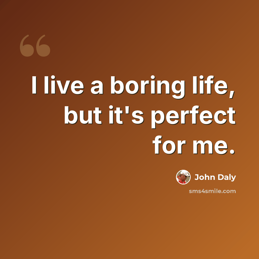 “I live a boring life, but it's perfect for me.” quote by John Daly