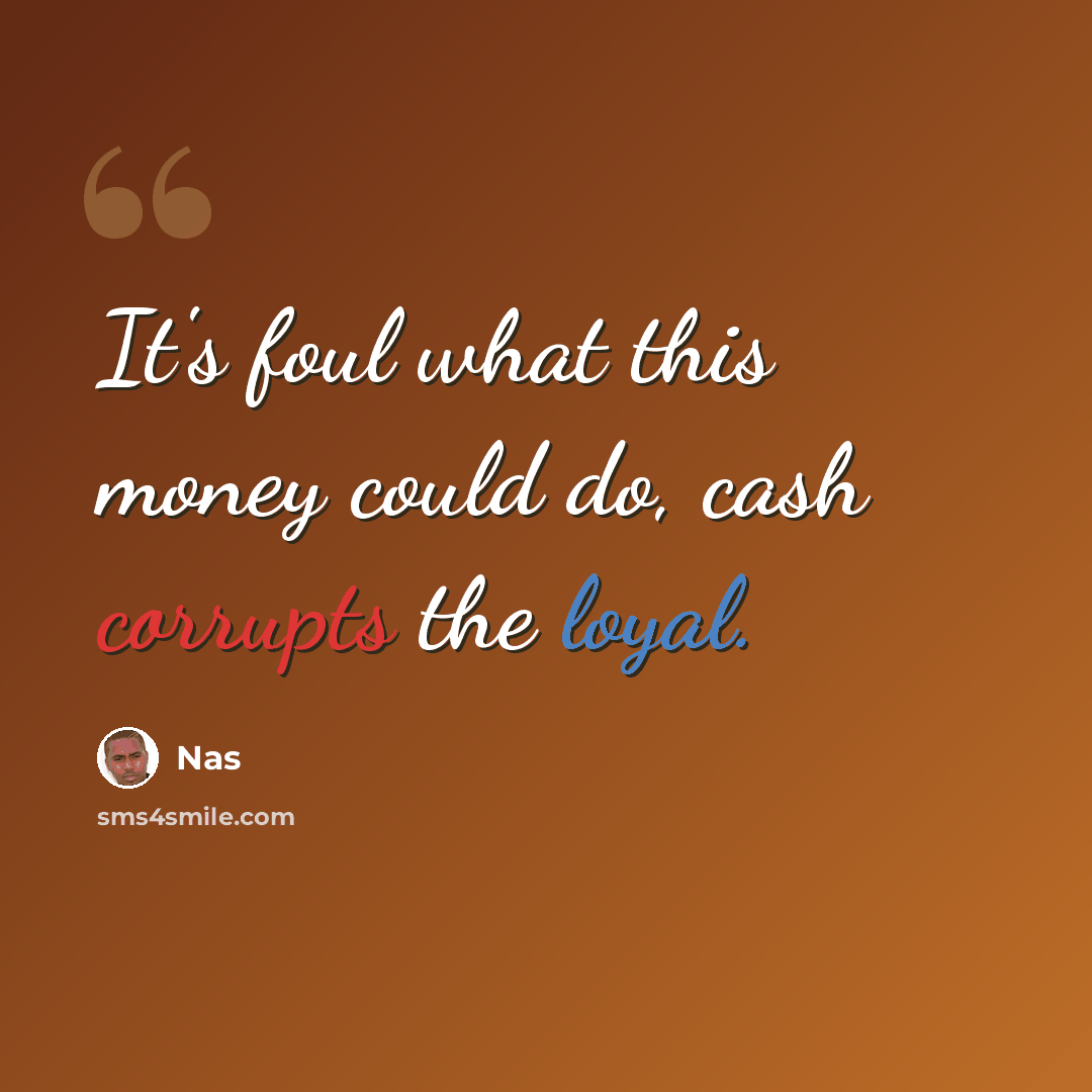 “It's foul what this money could do, cash corrupts the loyal.” quote by Nas