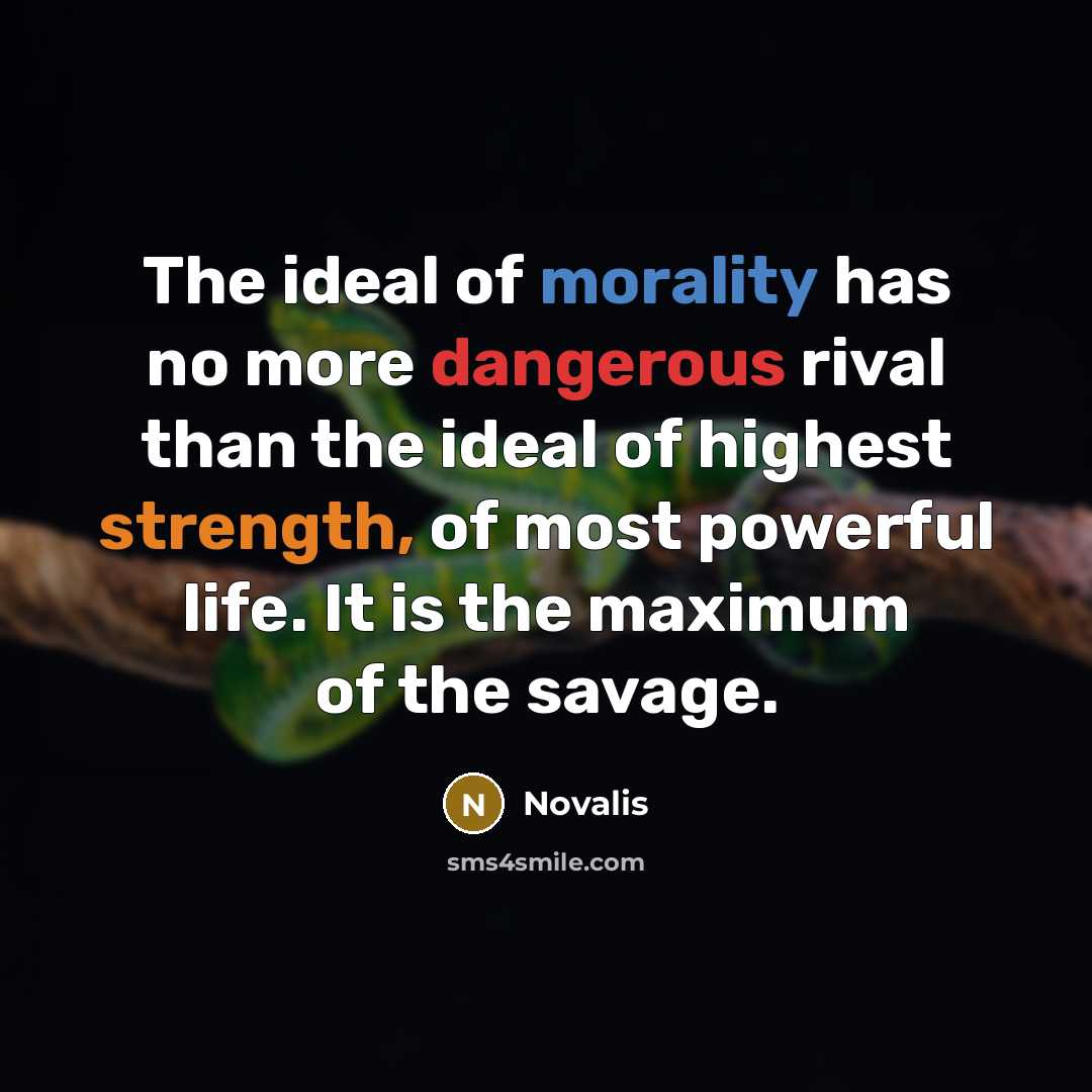 “The ideal of morality has no more dangerous rival than the ideal of highest strength, of most powerful life. It is the maximum of the savage.” quote by Novalis