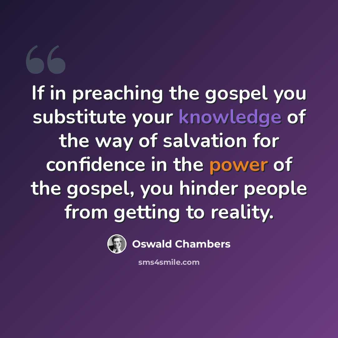 “If in preaching the gospel you substitute your knowledge of the way of salvation for confidence in the power of the gospel, you hinder people from getting to reality.” quote by Oswald Chambers