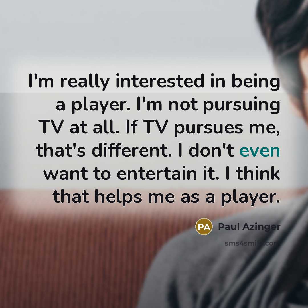 “I'm really interested in being a player. I'm not pursuing TV at all. If TV pursues me, that's different. I don't even want to entertain it. I think that helps me as a player.” quote by Paul Azinger
