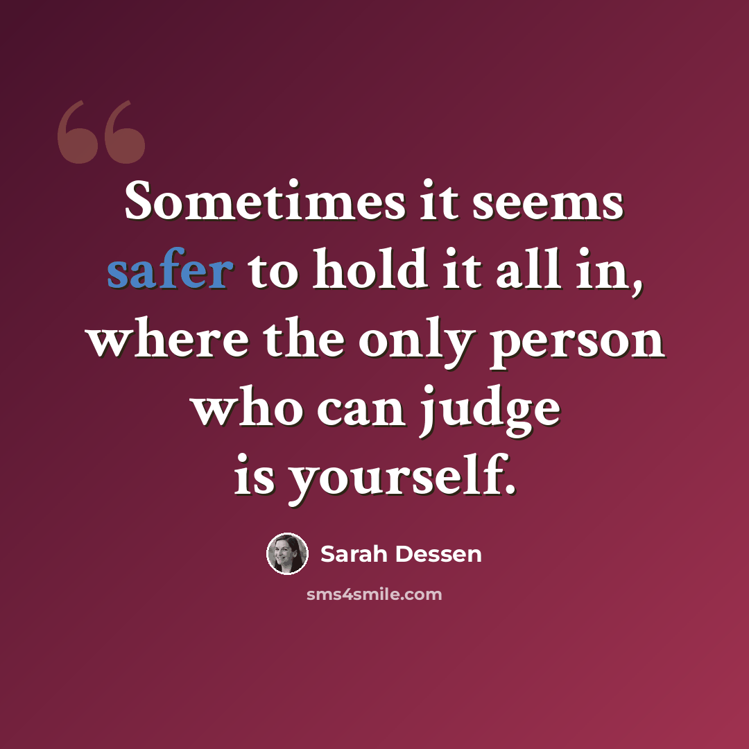 “Sometimes it seems safer to hold it all in, where the only person who can judge is yourself.” quote by Sarah Dessen