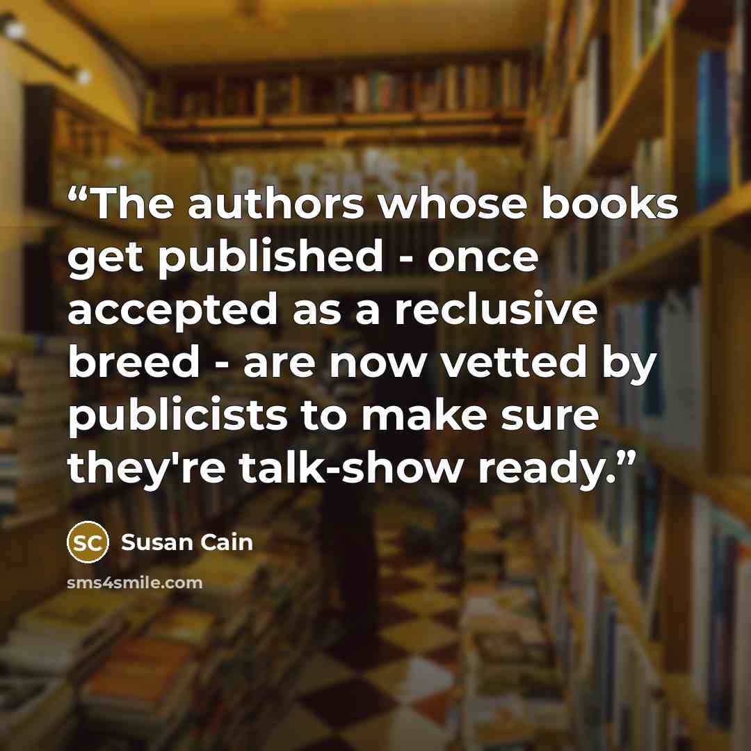 “The authors whose books get published - once accepted as a reclusive breed - are now vetted by publicists to make sure they're talk-show ready.” quote by Susan Cain