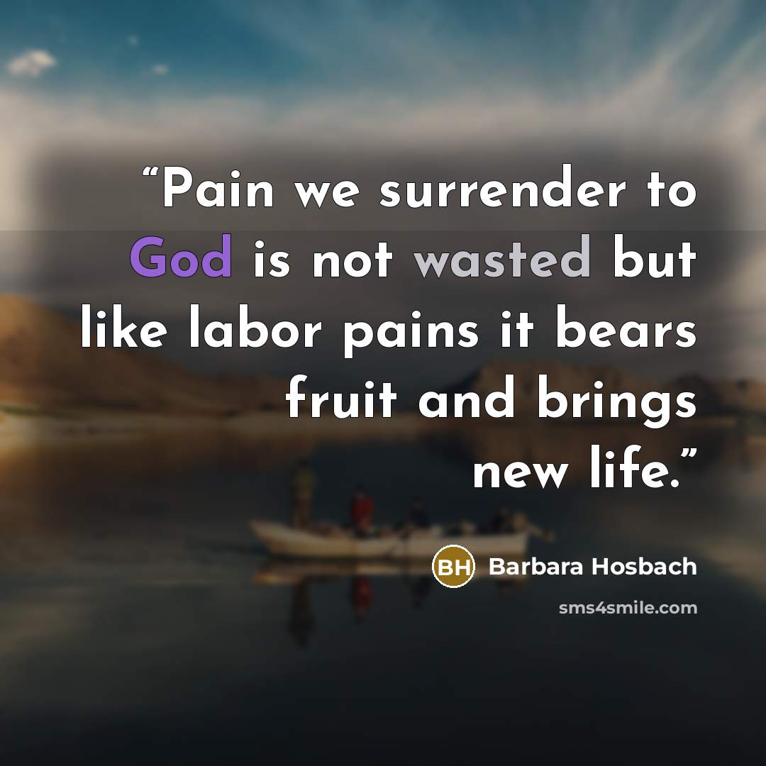 “Pain we surrender to God is not wasted but like labor pains it bears fruit and brings new life.” quote by Barbara Hosbach