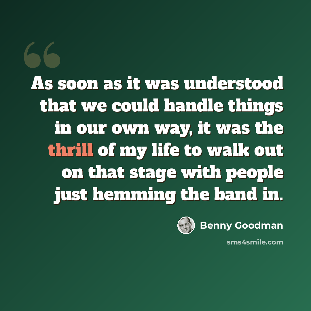 “As soon as it was understood that we could handle things in our own way, it was the thrill of my life to walk out on that stage with people just hemming the band in.” quote by Benny Goodman