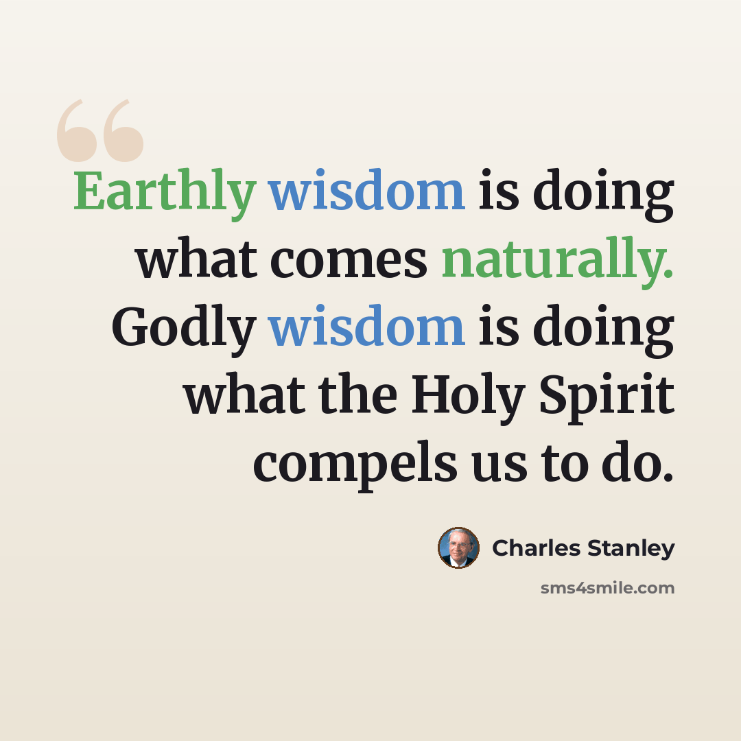 “Earthly wisdom is doing what comes naturally. Godly wisdom is doing what the Holy Spirit compels us to do.” quote by Charles Stanley