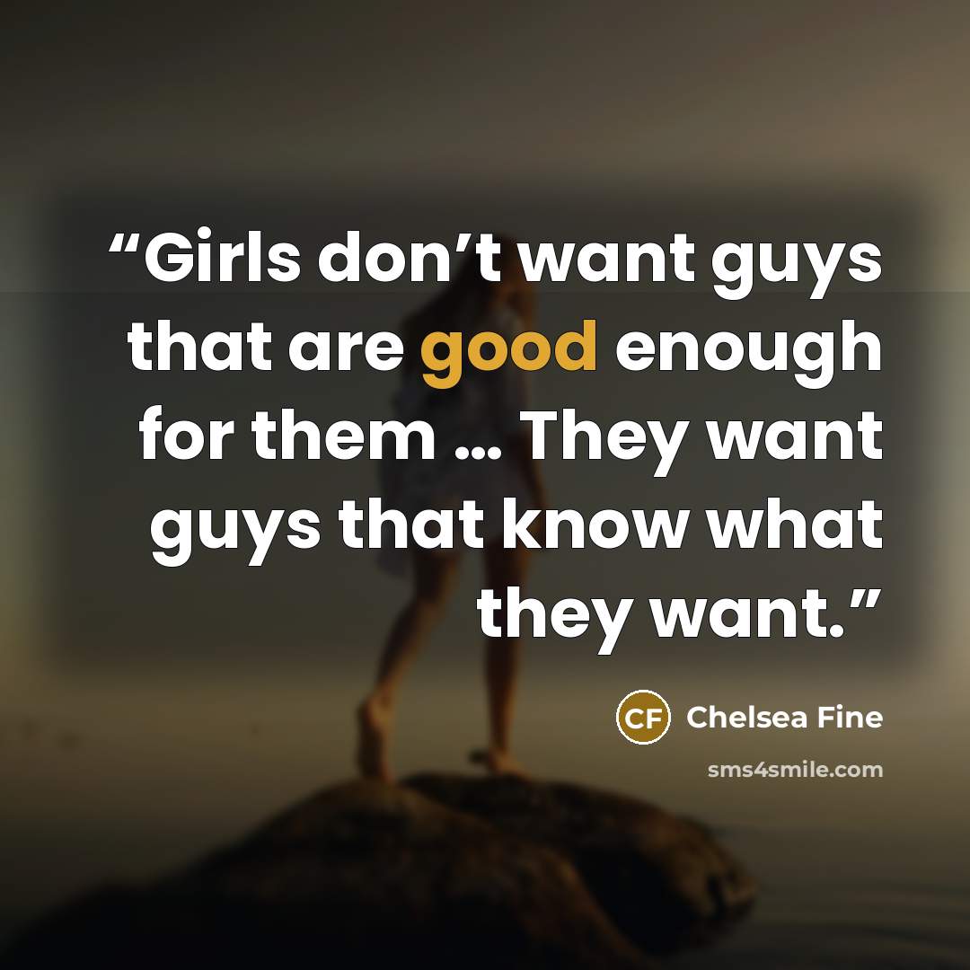 “Girls don’t want guys that are good enough for them … They want guys that know what they want.” quote by Chelsea Fine