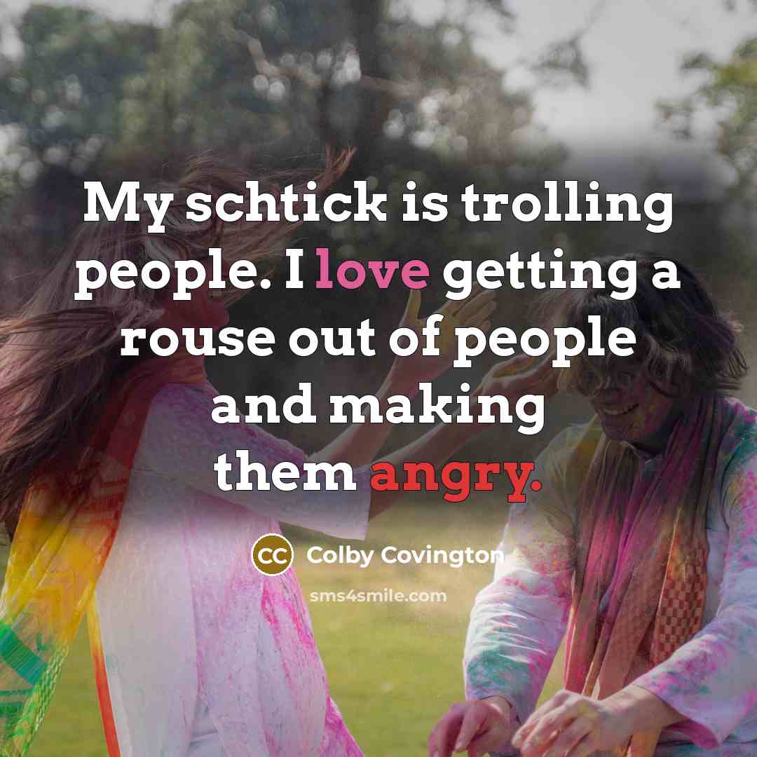 “My schtick is trolling people. I love getting a rouse out of people and making them angry.” quote by Colby Covington