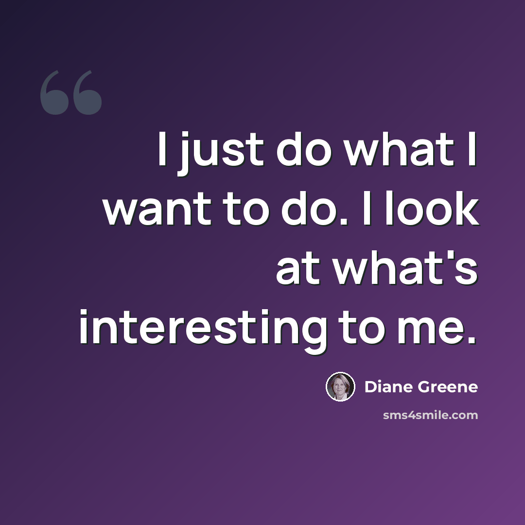 “I just do what I want to do. I look at what's interesting to me.” quote by Diane Greene