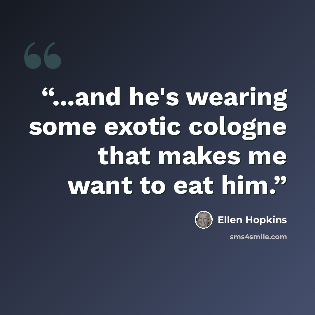 “...and he's wearing some exotic cologne that makes me want to eat him.” quote by Ellen Hopkins