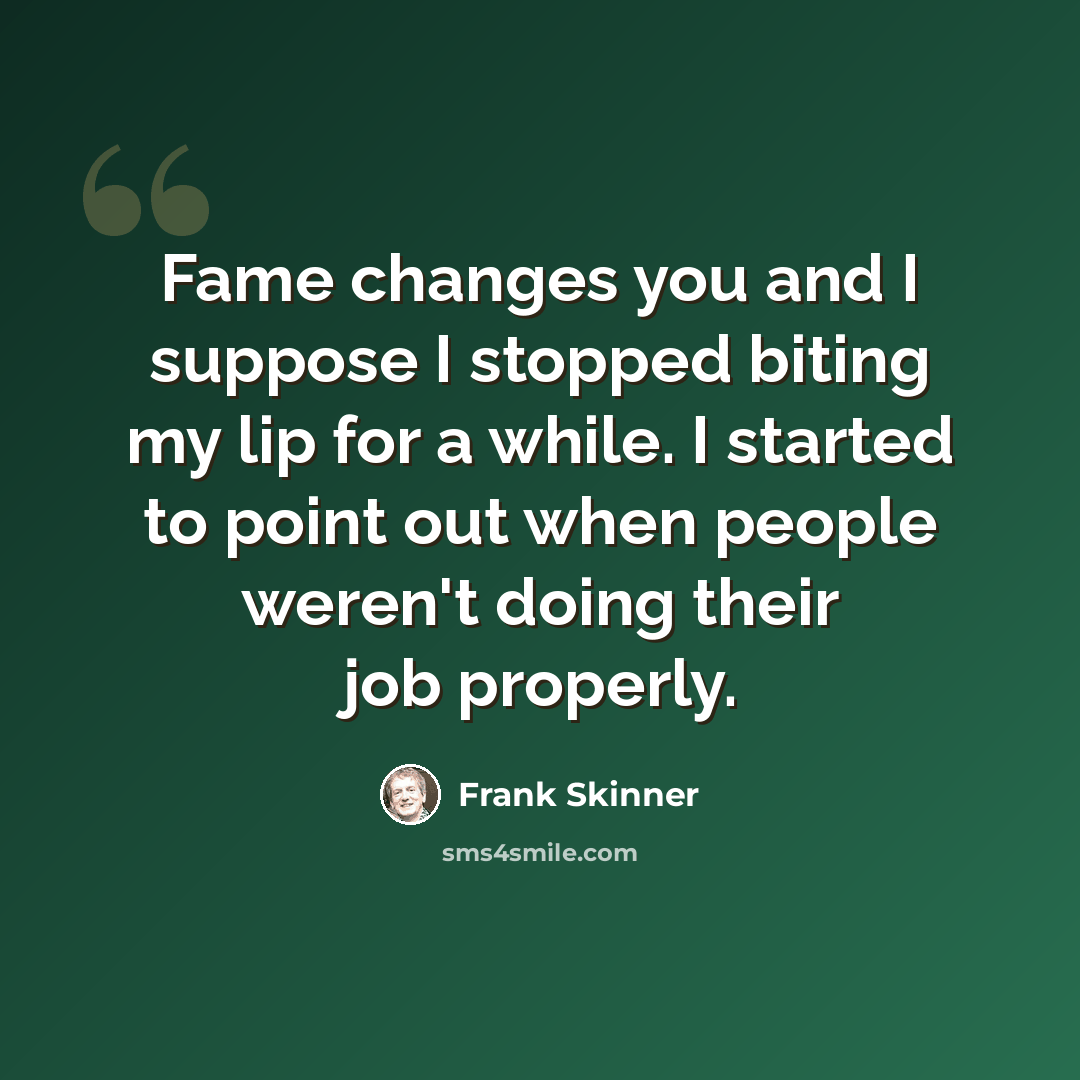 “Fame changes you and I suppose I stopped biting my lip for a while. I started to point out when people weren't doing their job properly.” quote by Frank Skinner
