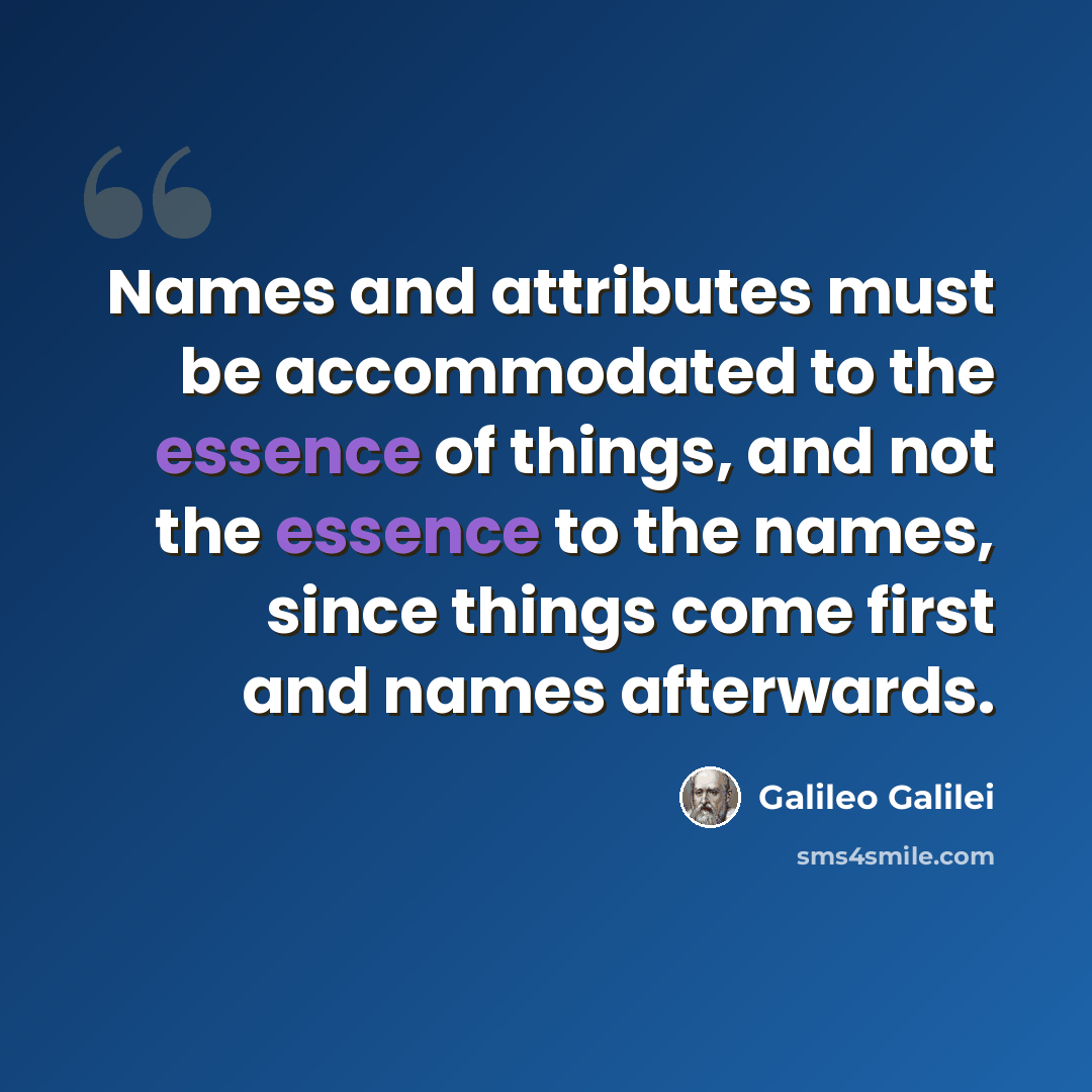 “Names and attributes must be accommodated to the essence of things, and not the essence to the names, since things come first and names afterwards.” quote by Galileo Galilei