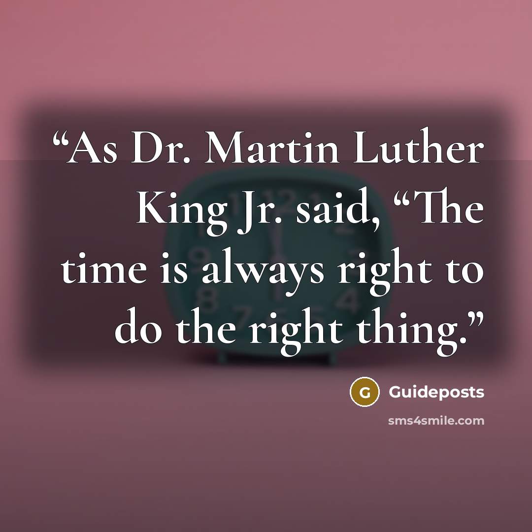 “As Dr. Martin Luther King Jr. said, “The time is always right to do the right thing.” quote by Guideposts