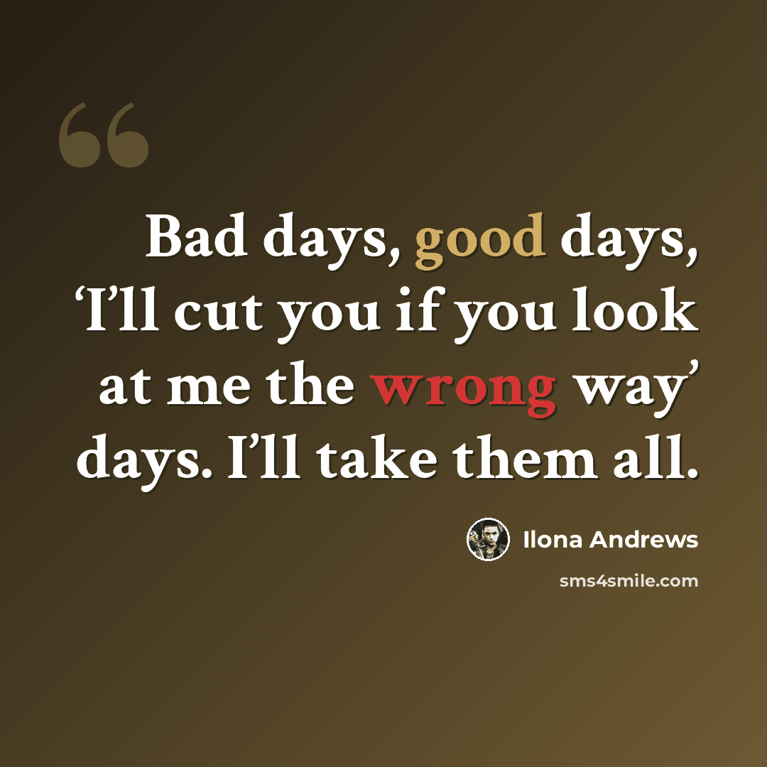 “Bad days, good days, ‘I’ll cut you if you look at me the wrong way’ days. I’ll take them all.” quote by Ilona Andrews