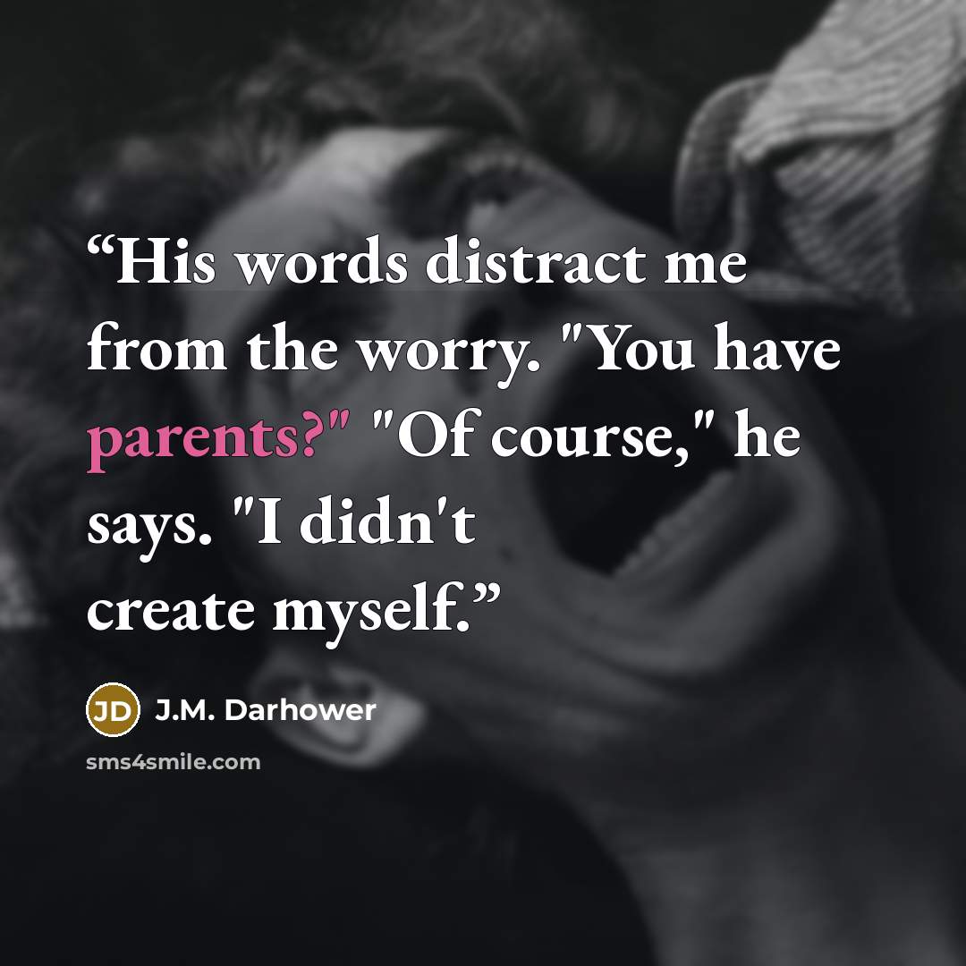 “His words distract me from the worry. "You have parents?" "Of course," he says. "I didn't create myself.” quote by J.M. Darhower