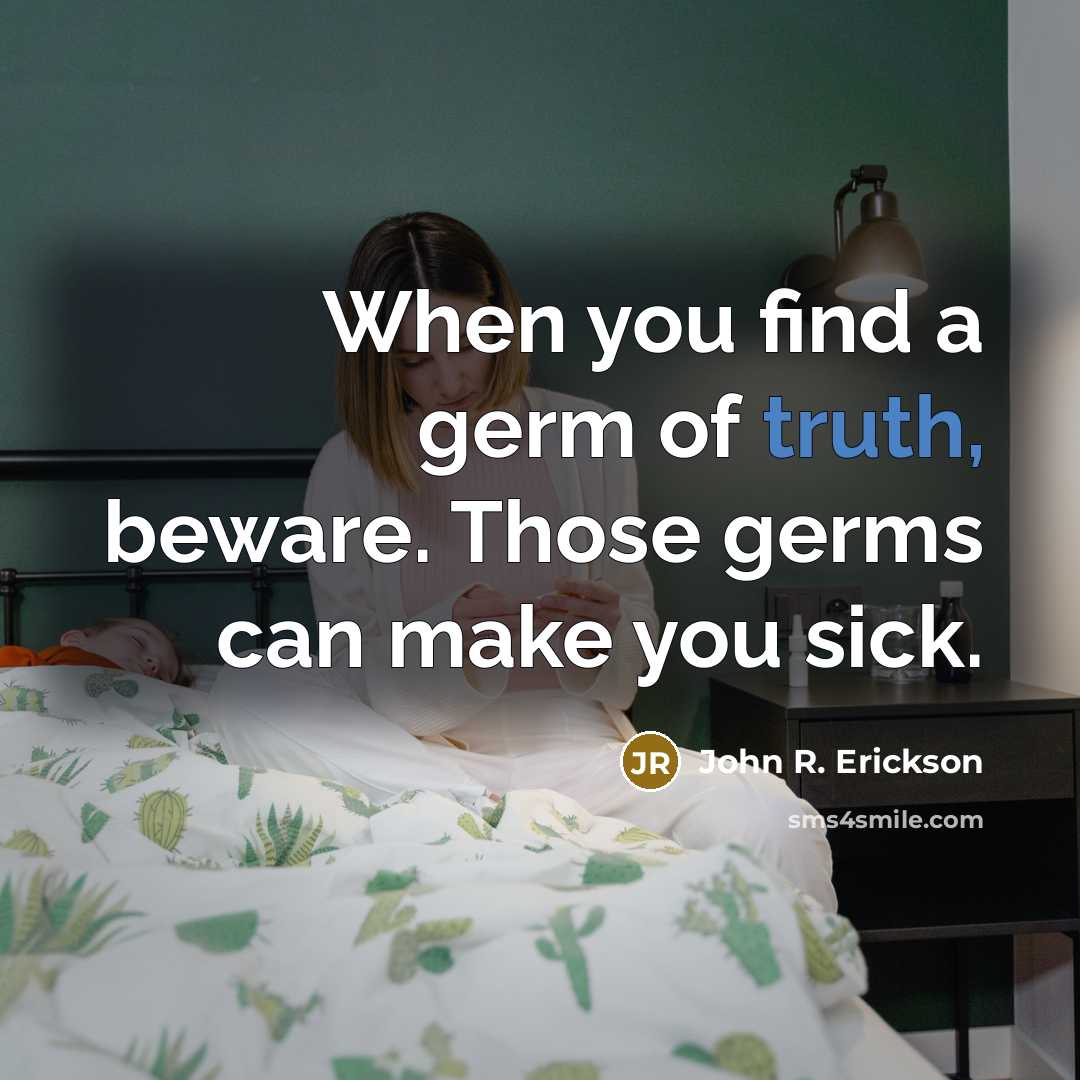 “When you find a germ of truth, beware. Those germs can make you sick.” quote by John R. Erickson