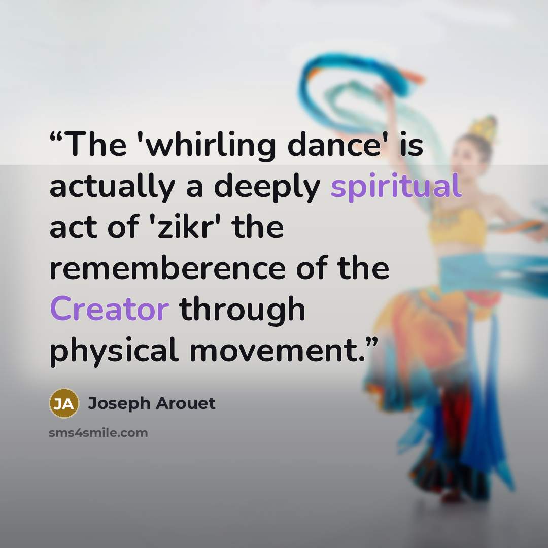 “The 'whirling dance' is actually a deeply spiritual act of 'zikr' the rememberence of the Creator through physical movement.” quote by Joseph Arouet