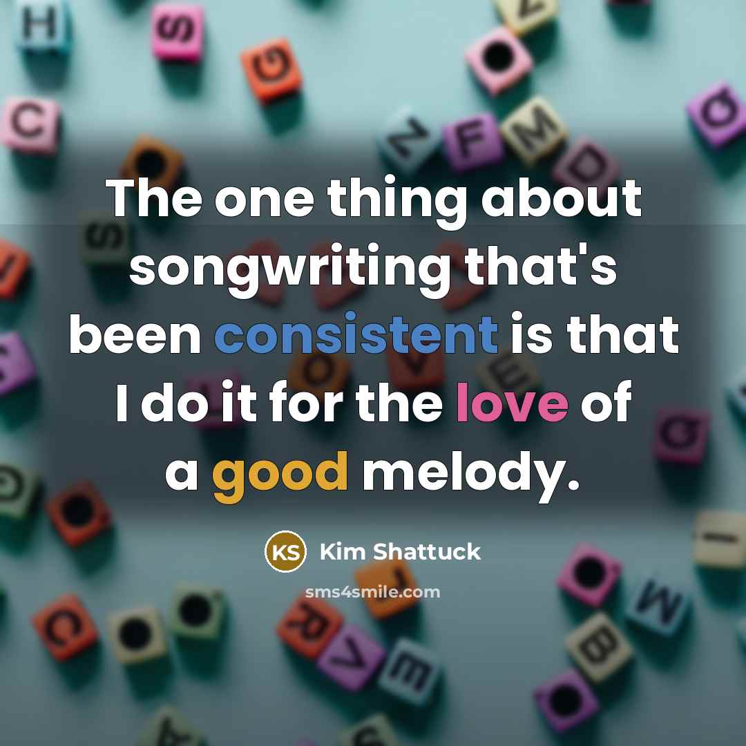 “The one thing about songwriting that's been consistent is that I do it for the love of a good melody.” quote by Kim Shattuck
