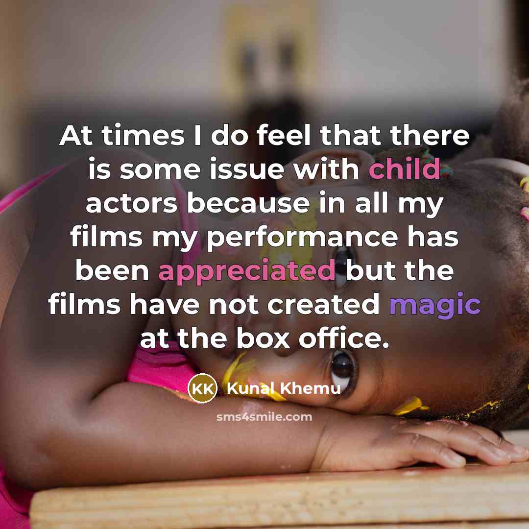 “At times I do feel that there is some issue with child actors because in all my films my performance has been appreciated but the films have not created magic at the box office.” quote by Kunal Khemu