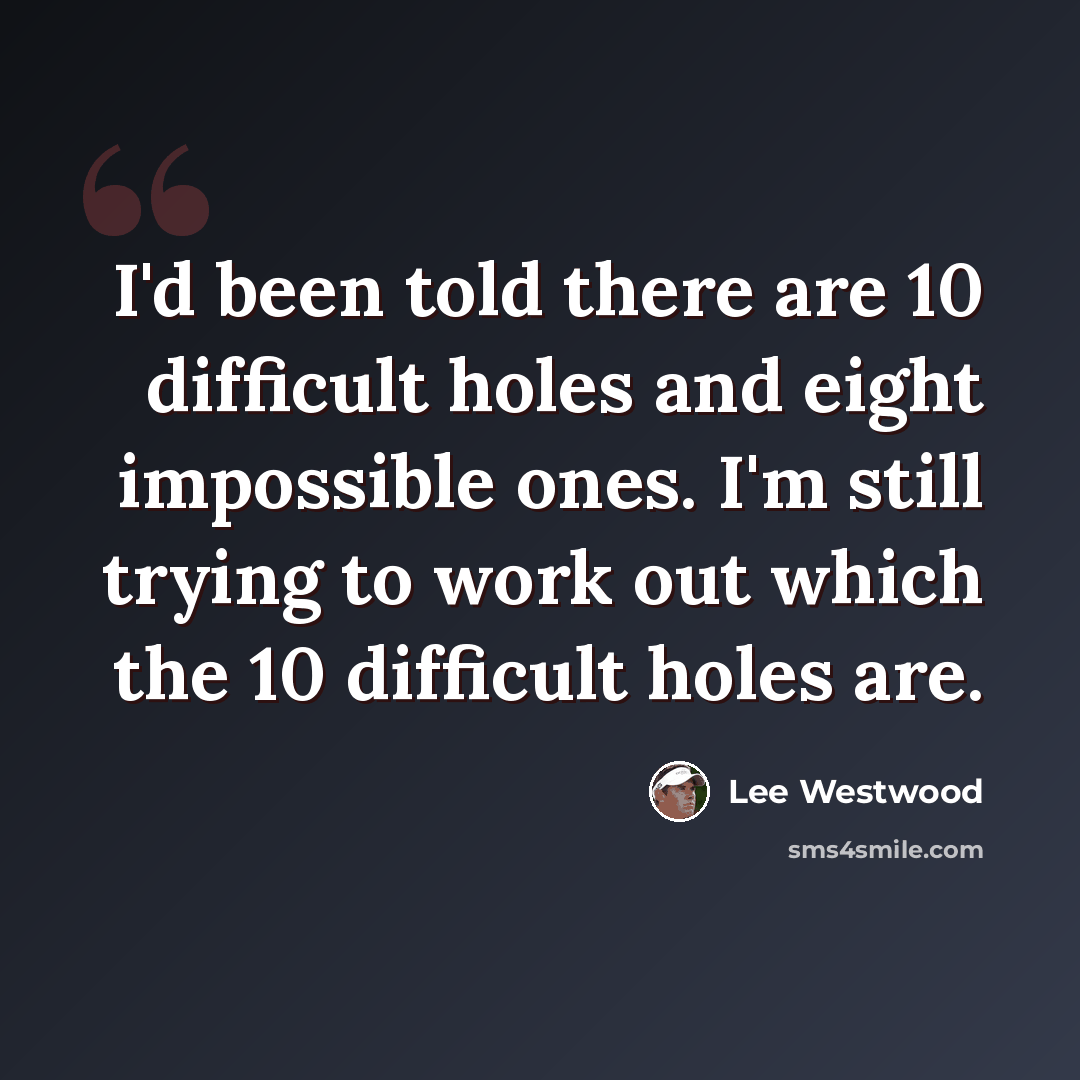 “I'd been told there are 10 difficult holes and eight impossible ones. I'm still trying to work out which the 10 difficult holes are.” quote by Lee Westwood
