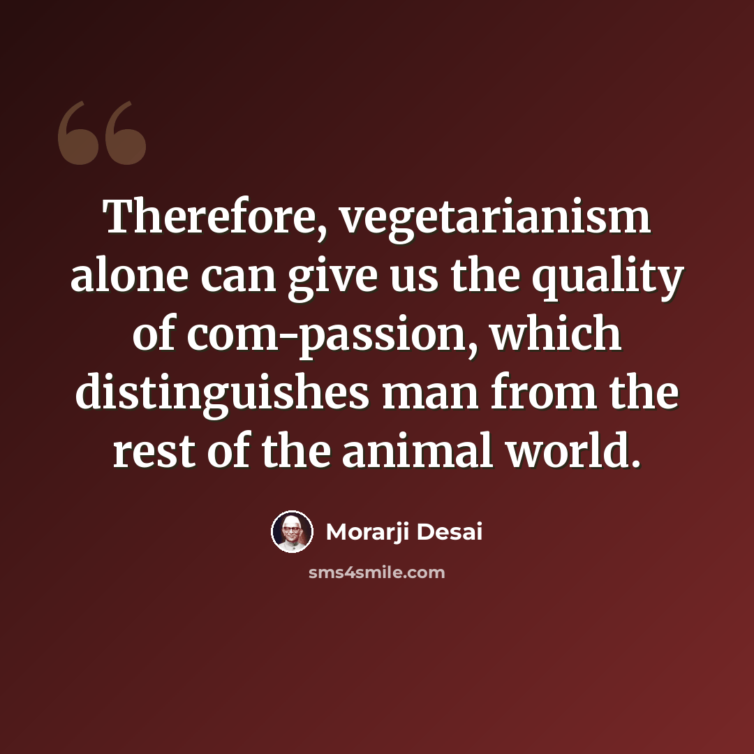 “Therefore, vegetarianism alone can give us the quality of com-passion, which distinguishes man from the rest of the animal world.” quote by Morarji Desai