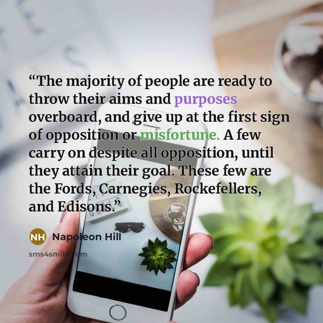 “The majority of people are ready to throw their aims and purposes overboard, and give up at the first sign of opposition or misfortune. A few carry on despite all opposition, until they attain their goal. These few are the Fords, Carnegies, Rockefellers, and Edisons.” quote by Napoleon Hill