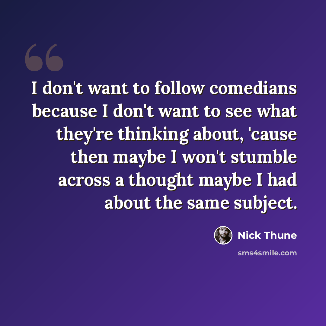 “I don't want to follow comedians because I don't want to see what they're thinking about, 'cause then maybe I won't stumble across a thought maybe I had about the same subject.” quote by Nick Thune