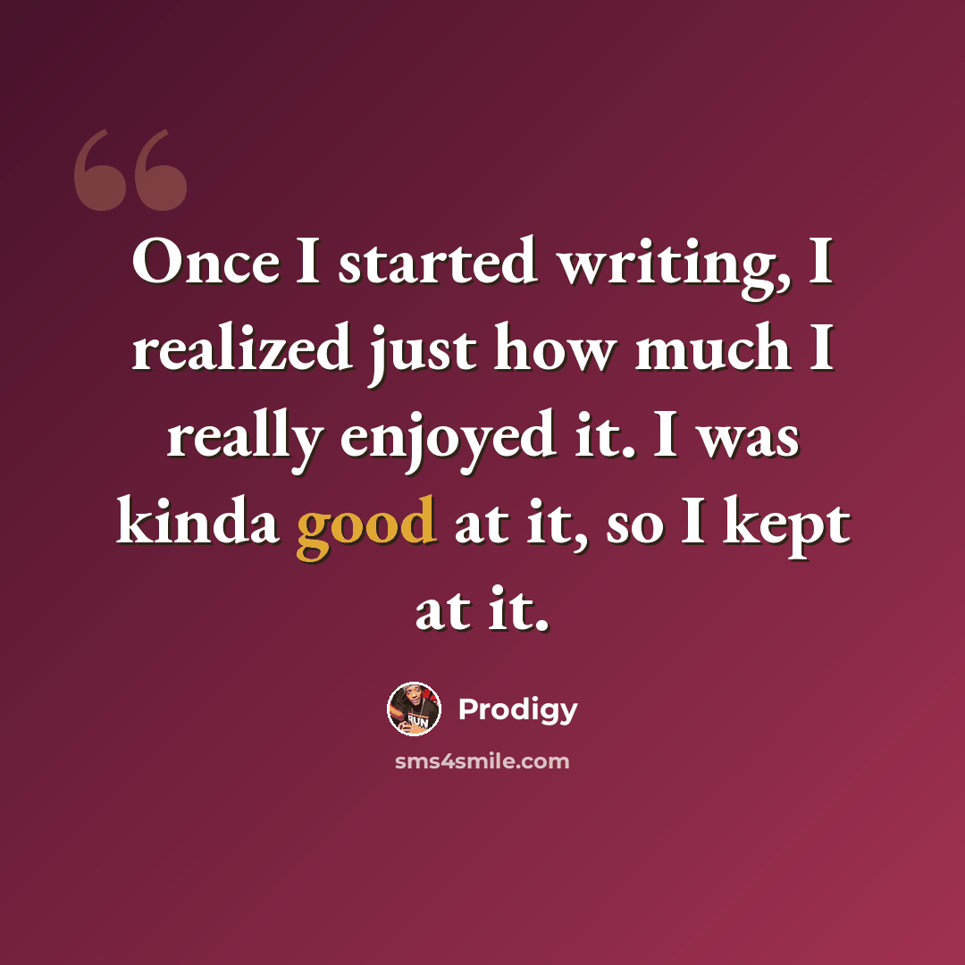 “Once I started writing, I realized just how much I really enjoyed it. I was kinda good at it, so I kept at it.” quote by Prodigy