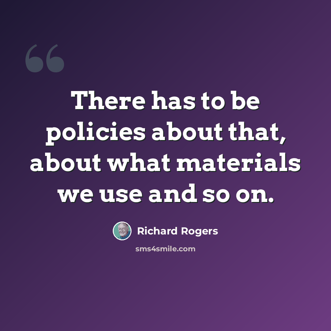 “There has to be policies about that, about what materials we use and so on.” quote by Richard Rogers