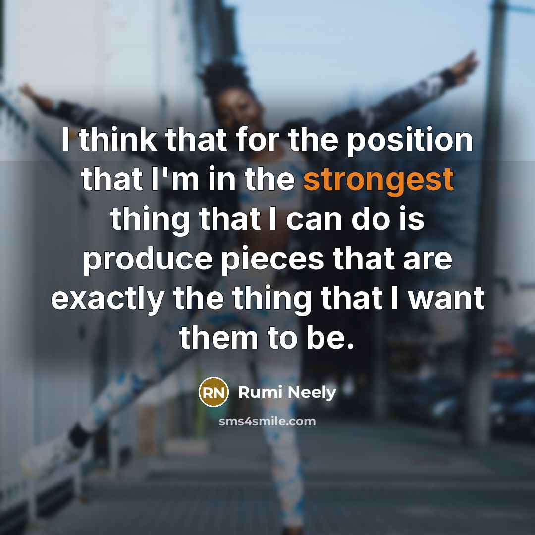 “I think that for the position that I'm in the strongest thing that I can do is produce pieces that are exactly the thing that I want them to be.” quote by Rumi Neely