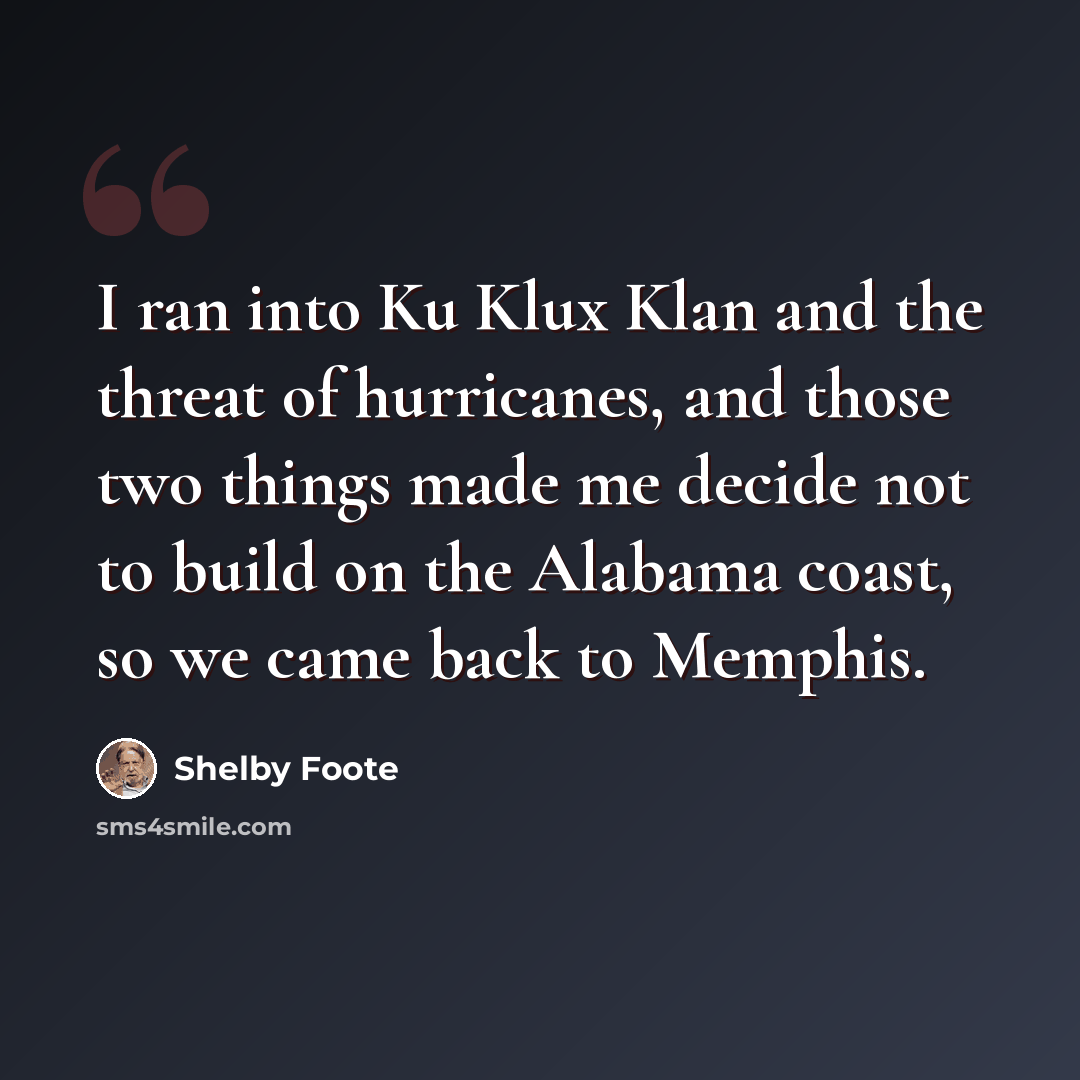 “I ran into Ku Klux Klan and the threat of hurricanes, and those two things made me decide not to build on the Alabama coast, so we came back to Memphis.” quote by Shelby Foote