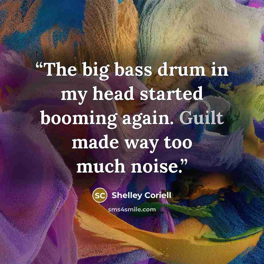 “The big bass drum in my head started booming again. Guilt made way too much noise.” quote by Shelley Coriell