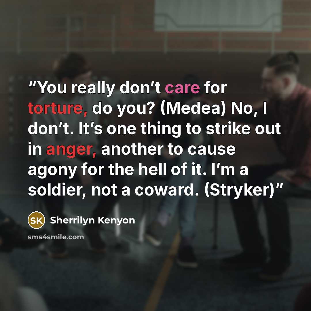 “You really don’t care for torture, do you? (Medea) No, I don’t. It’s one thing to strike out in anger, another to cause agony for the hell of it. I’m a soldier, not a coward. (Stryker)” quote by Sherrilyn Kenyon