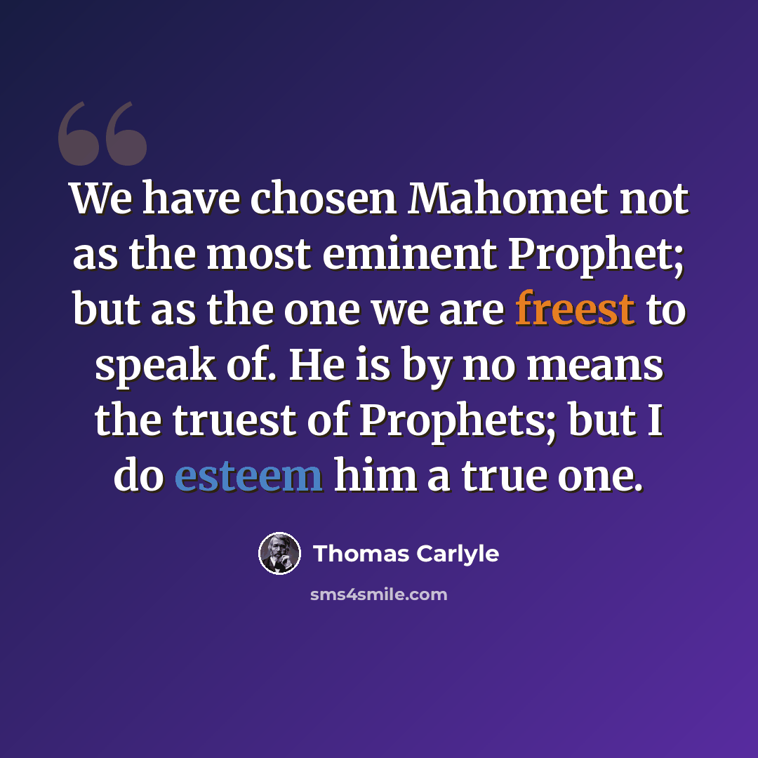 “We have chosen Mahomet not as the most eminent Prophet; but as the one we are freest to speak of. He is by no means the truest of Prophets; but I do esteem him a true one.” quote by Thomas Carlyle