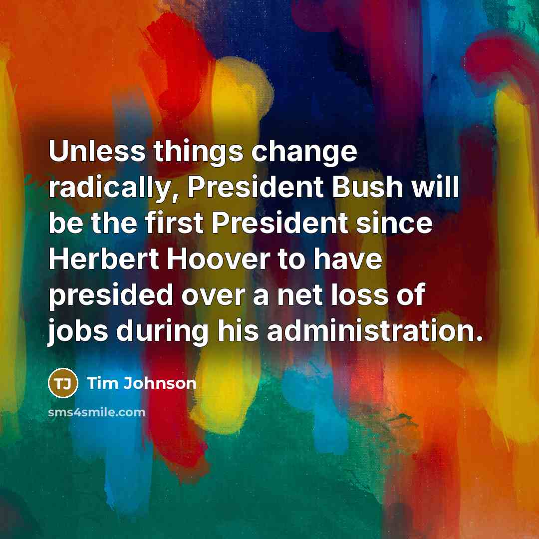 “Unless things change radically, President Bush will be the first President since Herbert Hoover to have presided over a net loss of jobs during his administration.” quote by Tim Johnson