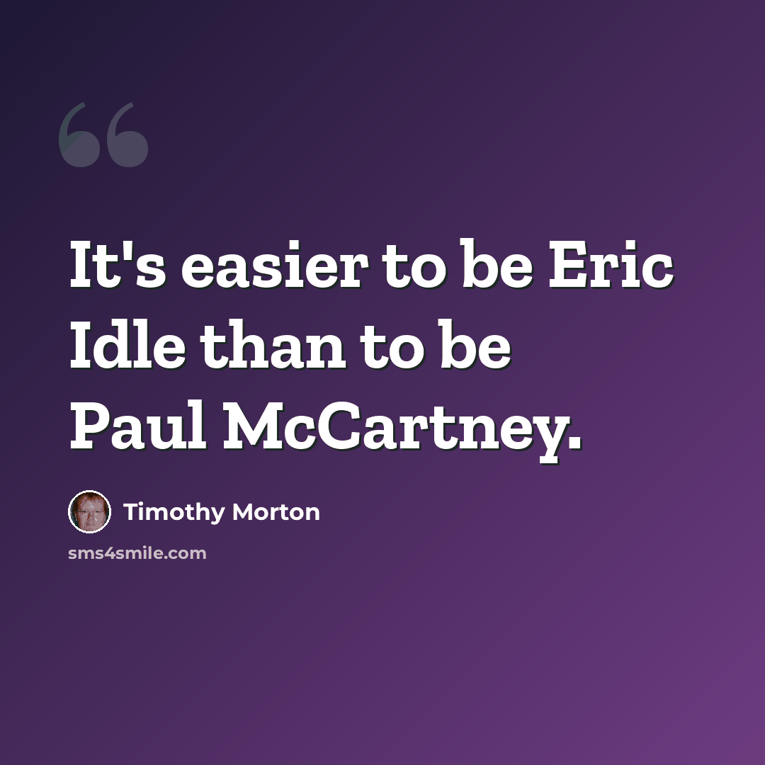 “It's easier to be Eric Idle than to be Paul McCartney.” quote by Timothy Morton