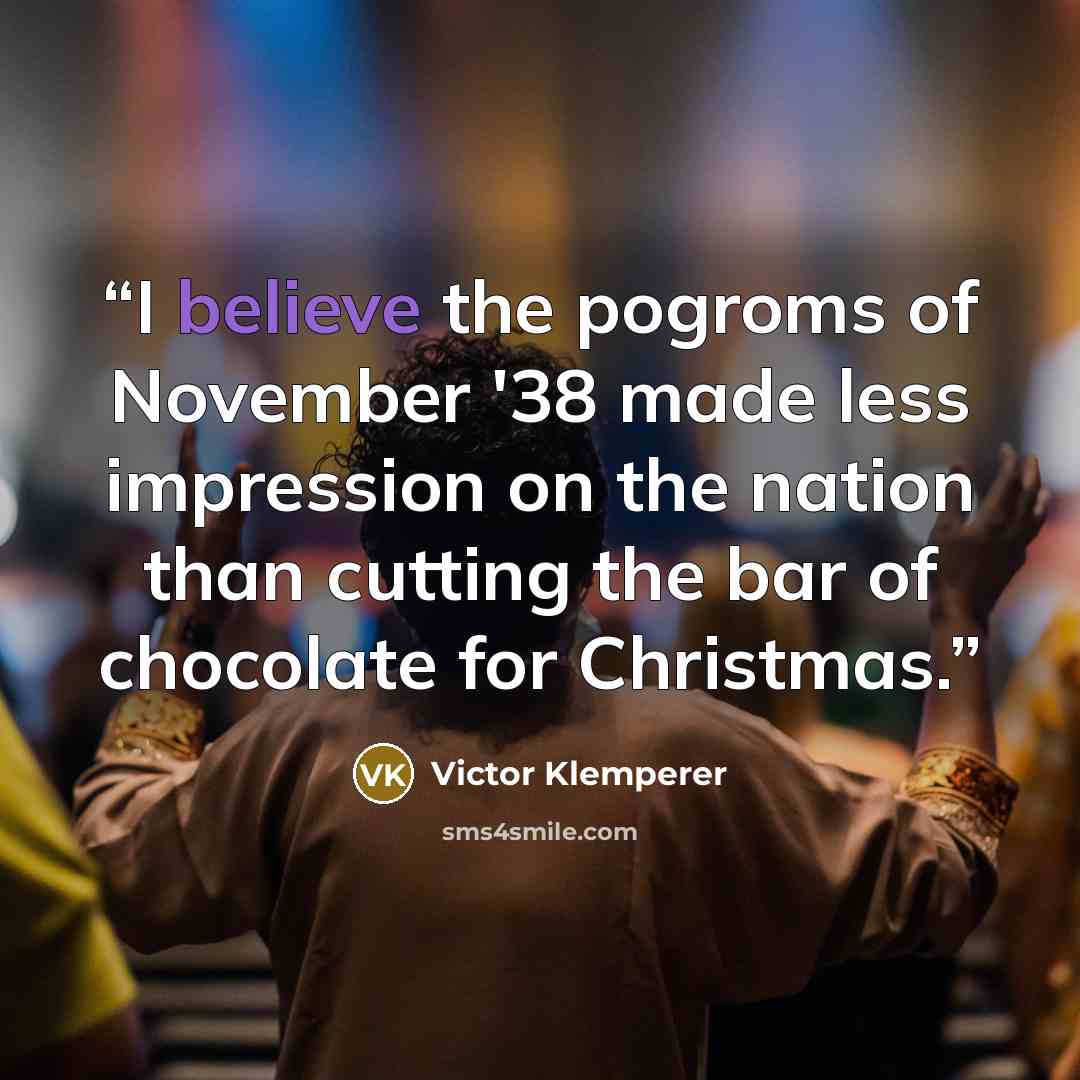 “I believe the pogroms of November '38 made less impression on the nation than cutting the bar of chocolate for Christmas.” quote by Victor Klemperer
