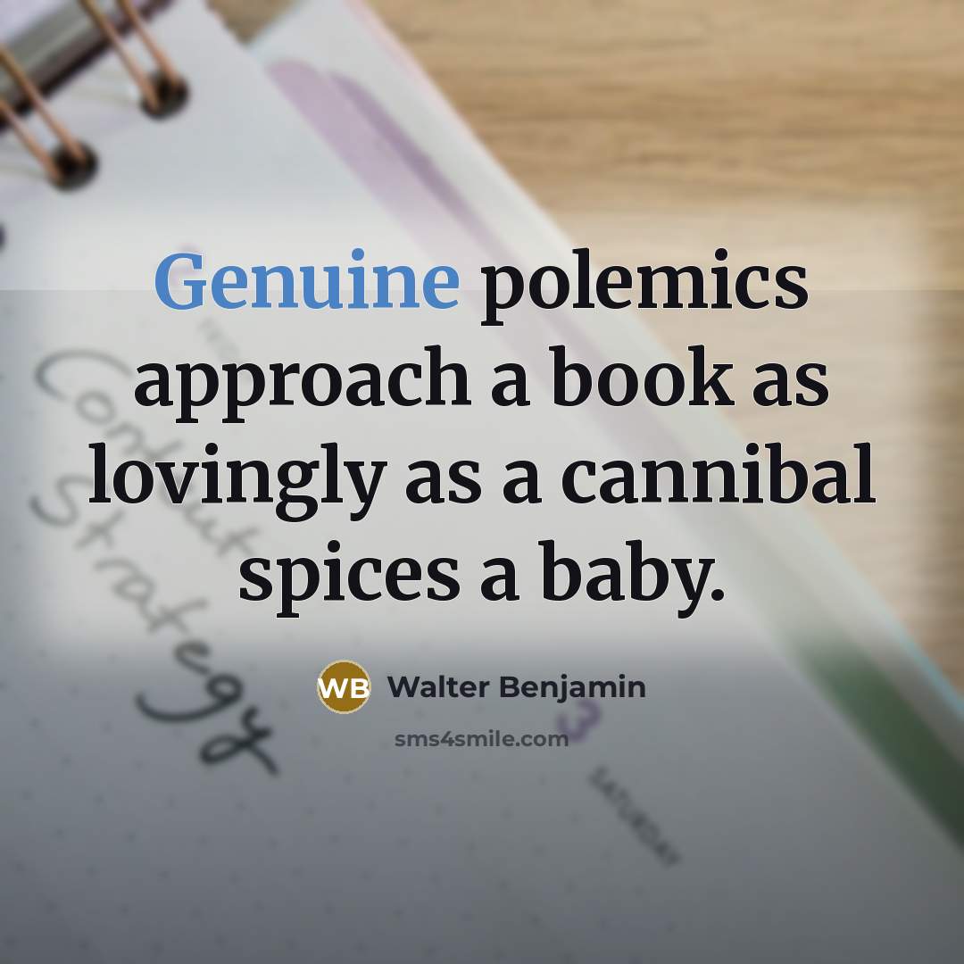 “Genuine polemics approach a book as lovingly as a cannibal spices a baby.” quote by Walter Benjamin