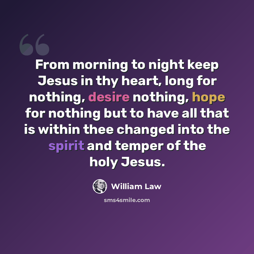 “From morning to night keep Jesus in thy heart, long for nothing, desire nothing, hope for nothing but to have all that is within thee changed into the spirit and temper of the holy Jesus.” quote by William Law