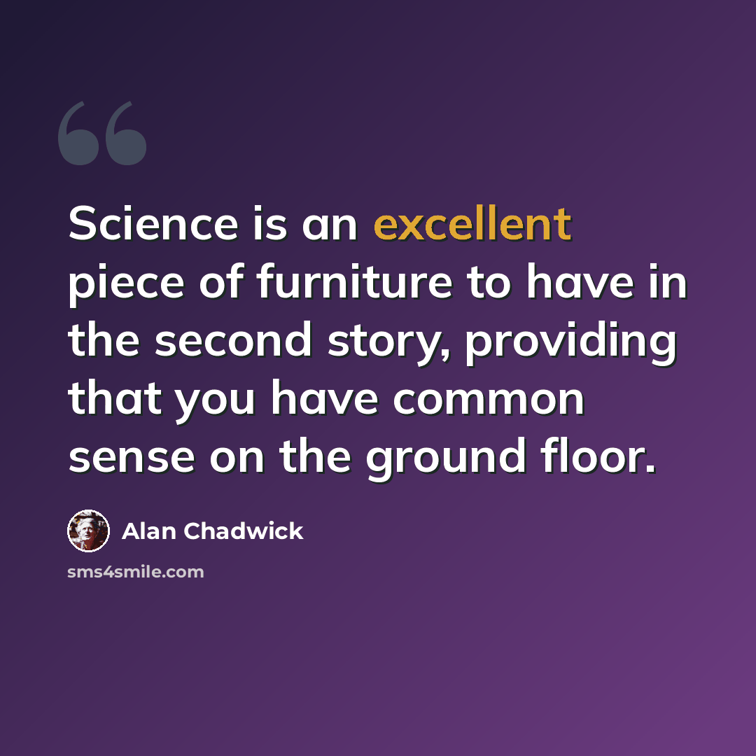 “Science is an excellent piece of furniture to have in the second story, providing that you have common sense on the ground floor.” quote by Alan Chadwick